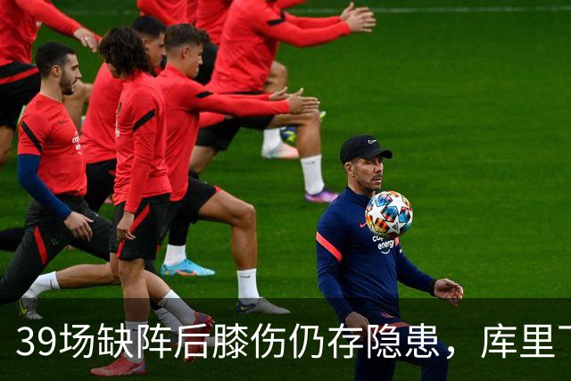 39场缺阵后膝伤仍存隐患，库里下赛季或需长期管理